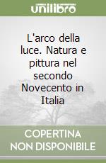 L'arco della luce. Natura e pittura nel secondo Novecento in Italia libro