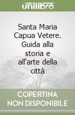 Santa Maria Capua Vetere. Guida alla storia e all'arte della città libro