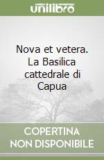 Nova et vetera. La Basilica cattedrale di Capua libro