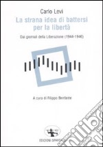 La strana idea di battersi per la libertà. Dai giornali della Liberazione (1944-1946) libro