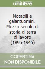 Notabili e galantuomini. Mezzo secolo di storia di terra di lavoro (1895-1945) libro