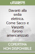 Davanti alla sedia elettrica. Come Sacco e Vanzetti furono americanizzati