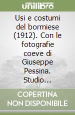 Usi e costumi del bormiese (1912). Con le fotografie coeve di Giuseppe Pessina. Studio etnografico sull'alta Valtellina, Valdisotto, Valfurva, Bormio...