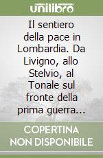 Il sentiero della pace in Lombardia. Da Livigno, allo Stelvio, al Tonale sul fronte della prima guerra mondiale libro