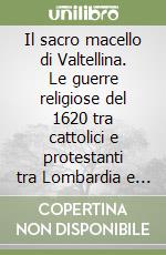 Il sacro macello di Valtellina. Le guerre religiose del 1620 tra cattolici e protestanti tra Lombardia e Grigioni (1832) libro