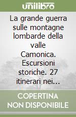 La grande guerra sulle montagne lombarde della valle Camonica. Escursioni storiche. 27 itinerari nei parchi dell'Adamello e dello Stelvio... libro