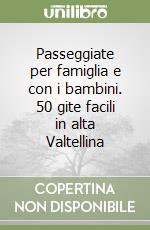 Passeggiate per famiglia e con i bambini. 50 gite facili in alta Valtellina