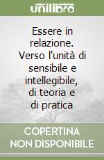 Essere in relazione. Verso l'unità di sensibile e intellegibile, di teoria e di pratica libro