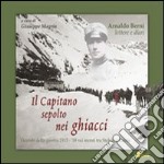 Il capitano sepolto nei ghiacci. Vicende della guerra 1915-'18 sui monti tra Stelvio e Gavia delle lettere e dai diari di Arnaldo Berni