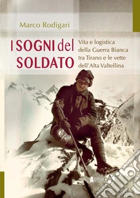 I sogni del soldato. Vita e logistica della Guerra Bianca tra Tirano e le vette dell'Alta Valtellina libro