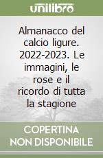 Almanacco del calcio ligure. 2022-2023. Le immagini, le rose e il ricordo di tutta la stagione libro