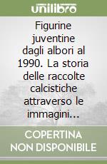 Figurine juventine dagli albori al 1990. La storia delle raccolte calcistiche attraverso le immagini bianconere libro