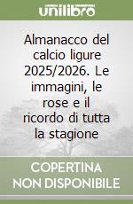 Almanacco del calcio ligure 2025/2026. Le immagini, le rose e il ricordo di tutta la stagione