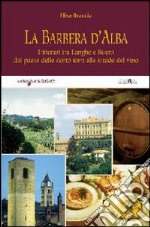 La Barbera d'Alba. Itinerari tra Langhe e Roero dal paese delle cento torri alle strade del vino libro