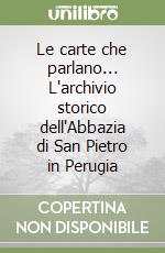 Le carte che parlano... L'archivio storico dell'Abbazia di San Pietro in Perugia libro