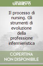 Il processo di nursing. Gli strumenti di evoluzione della professione infermieristica libro