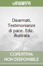 Disarmati. Testimonianze di pace. Ediz. illustrata libro