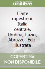 L'arte rupestre in Italia centrale. Umbria, Lazio, Abruzzo. Ediz. illustrata