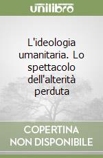 L'ideologia umanitaria. Lo spettacolo dell'alterità perduta libro