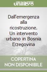 Dall'emergenza alla ricostruzione. Un intervento urbano in Bosnia Erzegovina libro