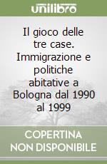 Il gioco delle tre case. Immigrazione e politiche abitative a Bologna dal 1990 al 1999