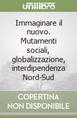 Immaginare il nuovo. Mutamenti sociali, globalizzazione, interdipendenza Nord-Sud libro