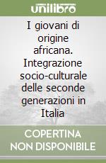 I giovani di origine africana. Integrazione socio-culturale delle seconde generazioni in Italia libro