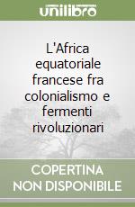 L'Africa equatoriale francese fra colonialismo e fermenti rivoluzionari libro