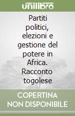 Partiti politici, elezioni e gestione del potere in Africa. Racconto togolese libro