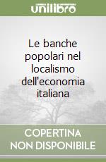 Le banche popolari nel localismo dell'economia italiana libro