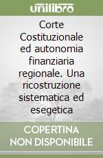 Corte Costituzionale ed autonomia finanziaria regionale. Una ricostruzione sistematica ed esegetica libro