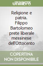 Religione e patria. Filippo Bartolomeo prete liberale messinese dell'Ottocento libro