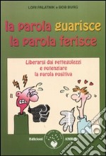 La parola guarisce, la parola ferisce. Liberarsi dai pettegolezzi e potenziare la parola positiva libro