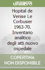 Hopital de Venise Le Corbusier 1963-70. Inventario analitico degli atti nuovo ospedale libro