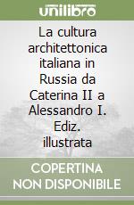 La cultura architettonica italiana in Russia da Caterina II a Alessandro I. Ediz. illustrata libro