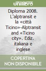 Diploma 2008. L'alptransit e la «città Ticino»-Alptransit and «Ticino city». Ediz. italiana e inglese