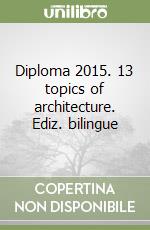 Diploma 2015. 13 topics of architecture. Ediz. bilingue libro