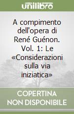 A compimento dell'opera di René Guénon. Vol. 1: Le «Considerazioni sulla via iniziatica» libro