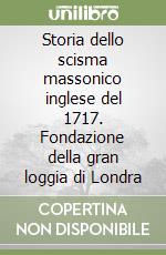 Storia dello scisma massonico inglese del 1717. Fondazione della gran loggia di Londra libro