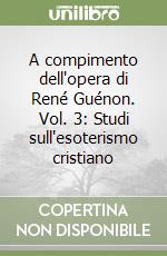 A compimento dell'opera di René Guénon. Vol. 3: Studi sull'esoterismo cristiano libro