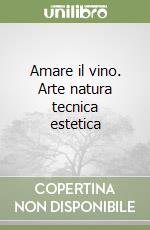 Amare il vino. Arte natura tecnica estetica libro