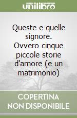 Queste e quelle signore. Ovvero cinque piccole storie d'amore (e un matrimonio) libro