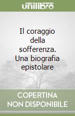 Il coraggio della sofferenza. Una biografia epistolare