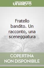 Fratello bandito. Un racconto, una sceneggiatura libro