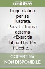 Lingua latina per se illustrata. Pars II: Roma aeterna «Exercitia latina II». Per i Licei e gli Ist. Magistrali. Vol. 2 libro