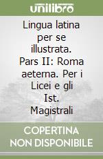 Lingua latina per se illustrata. Pars II: Roma aeterna. Per i Licei e gli Ist. Magistrali libro