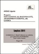 Logica 2011. Educazione alla razionalità; all'argomentazione; alla logica. Curricolo trasversale di logica. Per il biennio delle Scuole superiori libro