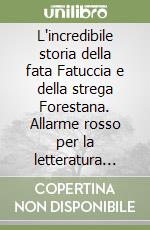 L'incredibile storia della fata Fatuccia e della strega Forestana. Allarme rosso per la letteratura giovanile libro