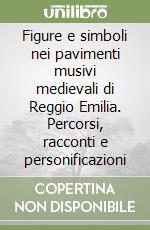 Figure e simboli nei pavimenti musivi medievali di Reggio Emilia. Percorsi, racconti e personificazioni