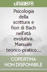 Psicologia della scrittura e fiori di Bach nell'età evolutiva. Manuale teorico-pratico con orientamento psicanalitico